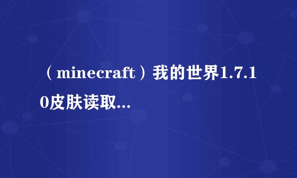 （minecraft）我的世界1.7.10皮肤读取错误，求怎么解决？