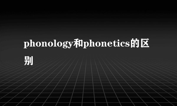 phonology和phonetics的区别