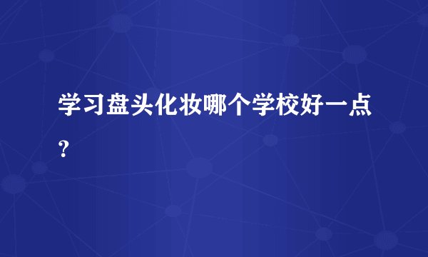 学习盘头化妆哪个学校好一点？