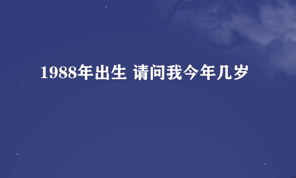 1988年出生 请问我今年几岁