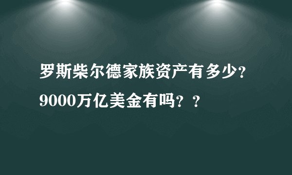 罗斯柴尔德家族资产有多少？9000万亿美金有吗？？