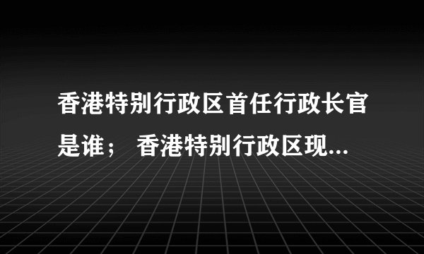 香港特别行政区首任行政长官是谁； 香港特别行政区现任行政长官是谁；