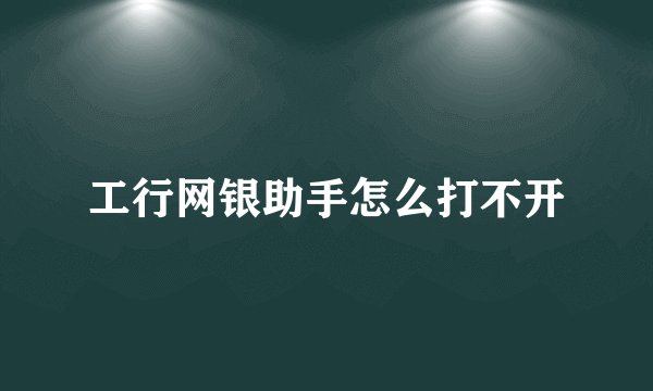 工行网银助手怎么打不开