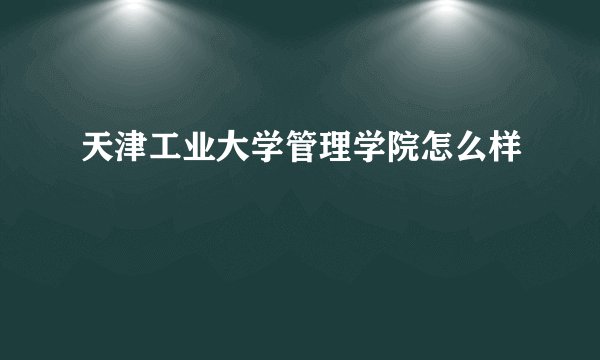 天津工业大学管理学院怎么样