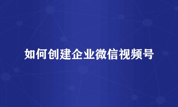 如何创建企业微信视频号