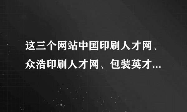 这三个网站中国印刷人才网、众浩印刷人才网、包装英才网 哪个网站招聘效果好一些？哪个网站大一些？