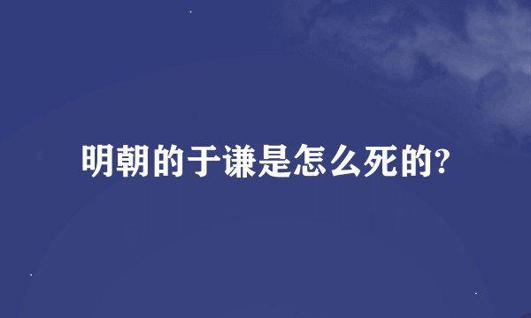 明朝的于谦是怎么死的?