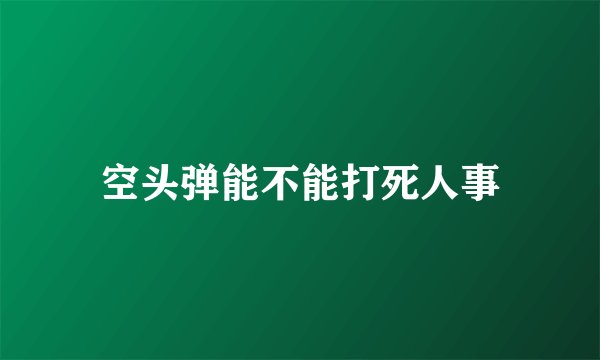 空头弹能不能打死人事
