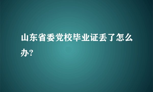 山东省委党校毕业证丢了怎么办?