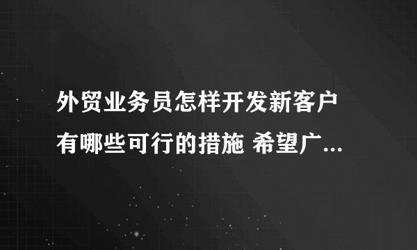 外贸业务员怎样开发新客户 有哪些可行的措施 希望广大朋友们分享你们的外贸经验哦
