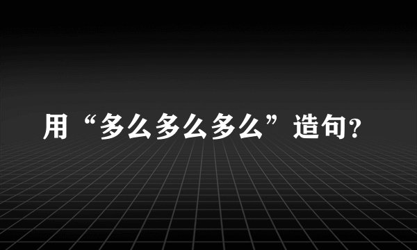 用“多么多么多么”造句？