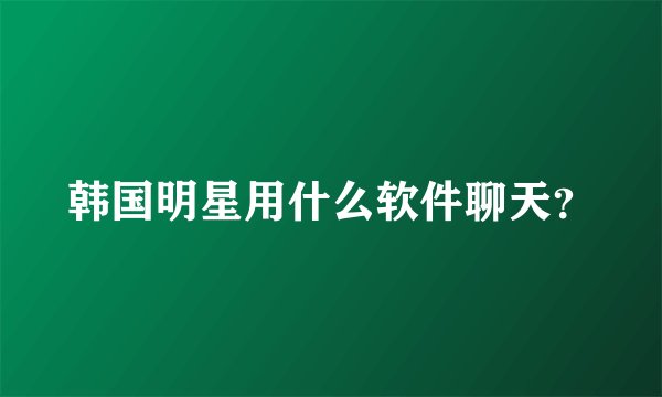 韩国明星用什么软件聊天？