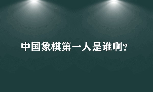 中国象棋第一人是谁啊？