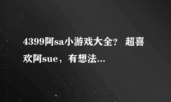 4399阿sa小游戏大全？ 超喜欢阿sue，有想法一样的吗？
