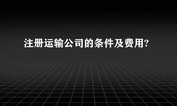 注册运输公司的条件及费用?
