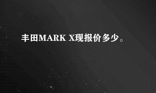 丰田MARK X现报价多少。