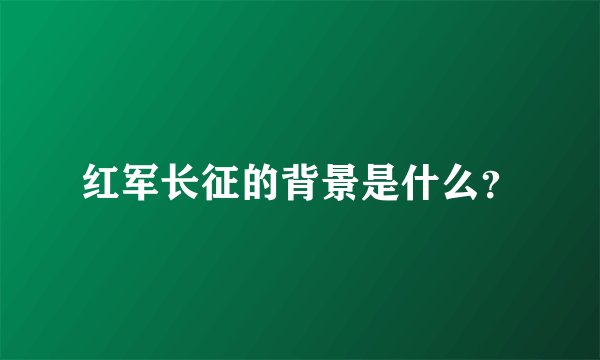红军长征的背景是什么？