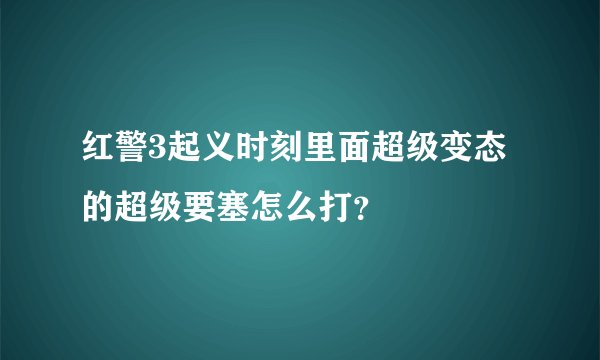 红警3起义时刻里面超级变态的超级要塞怎么打？