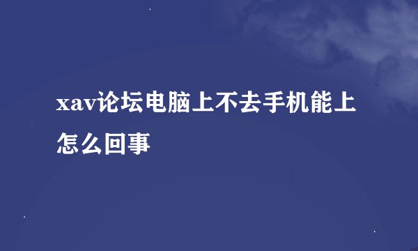 xav论坛电脑上不去手机能上怎么回事