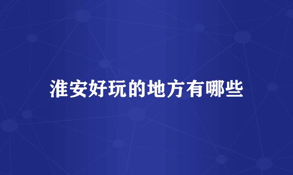 淮安好玩的地方有哪些