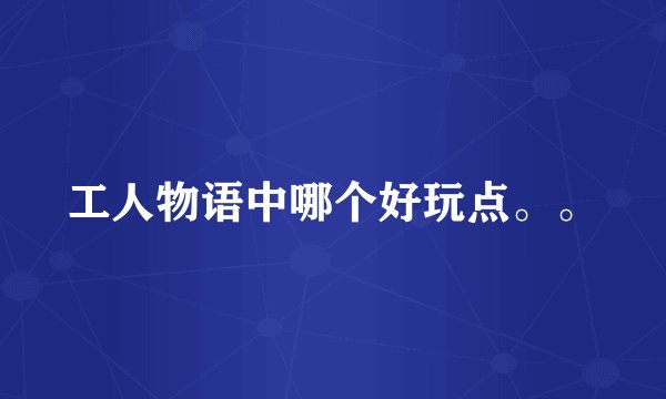 工人物语中哪个好玩点。。