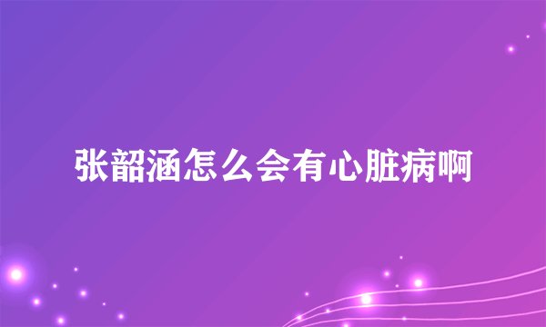 张韶涵怎么会有心脏病啊