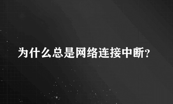 为什么总是网络连接中断？