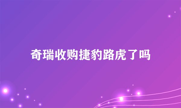 奇瑞收购捷豹路虎了吗