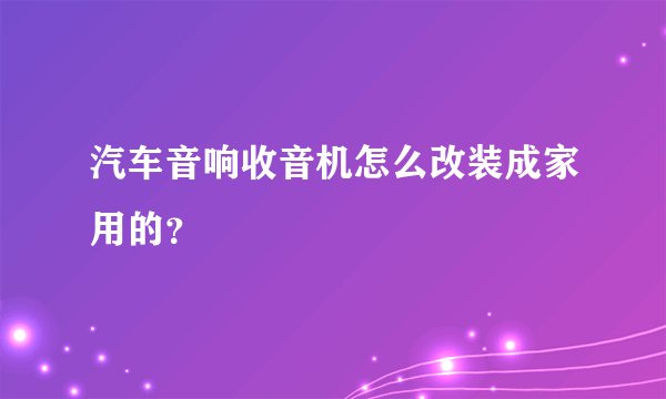 汽车音响收音机怎么改装成家用的？