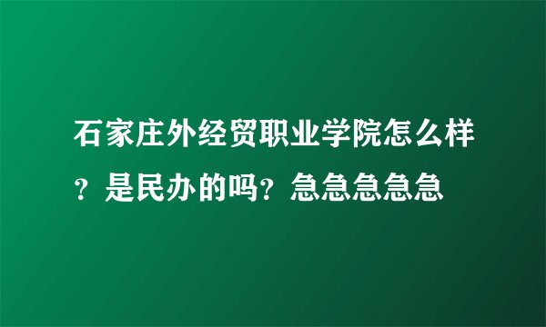 石家庄外经贸职业学院怎么样？是民办的吗？急急急急急