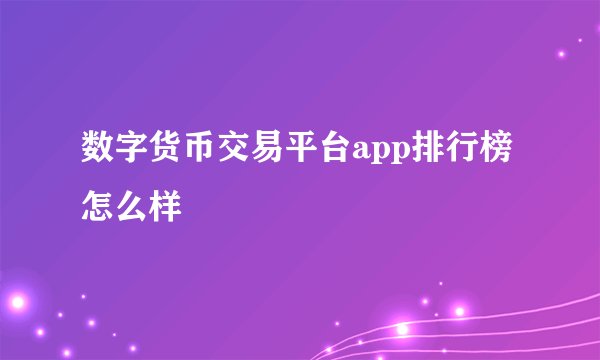 数字货币交易平台app排行榜怎么样