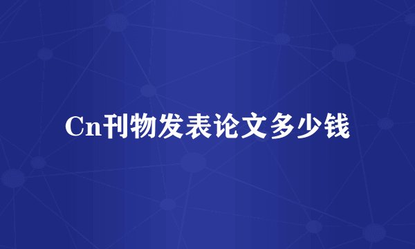 Cn刊物发表论文多少钱