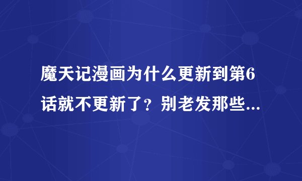 魔天记漫画为什么更新到第6话就不更新了？别老发那些网游和手游信息