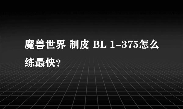 魔兽世界 制皮 BL 1-375怎么练最快？