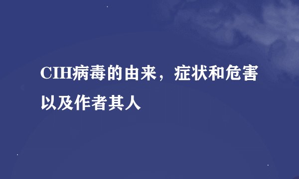 CIH病毒的由来，症状和危害以及作者其人