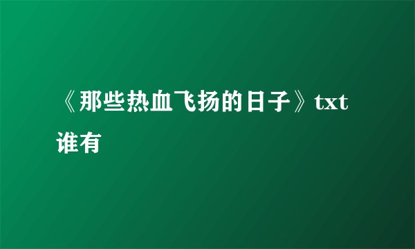 《那些热血飞扬的日子》txt谁有
