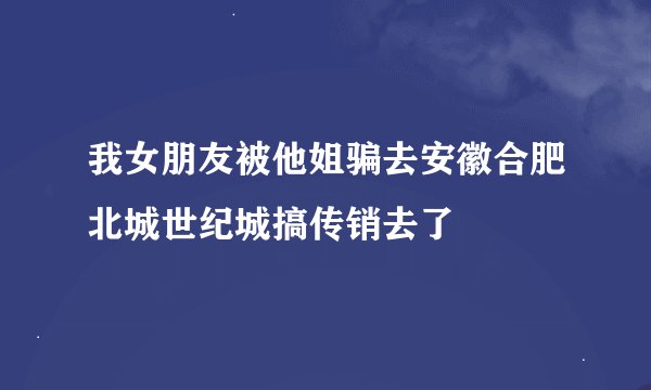 我女朋友被他姐骗去安徽合肥北城世纪城搞传销去了