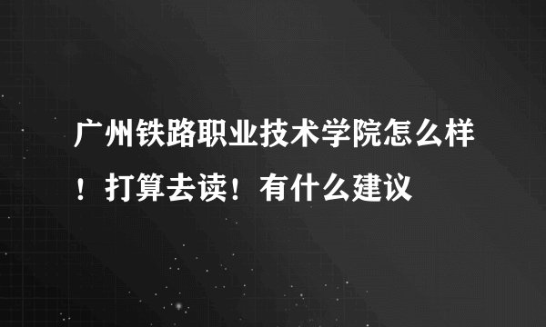 广州铁路职业技术学院怎么样！打算去读！有什么建议