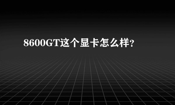 8600GT这个显卡怎么样？
