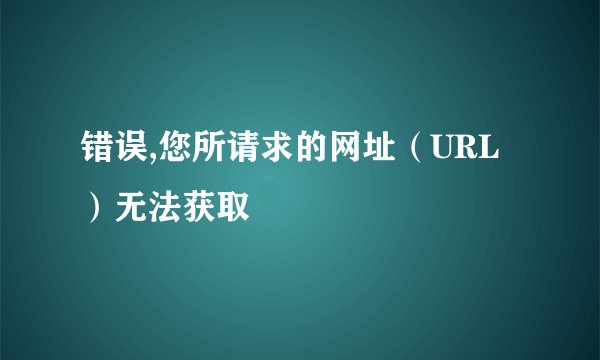 错误,您所请求的网址（URL）无法获取