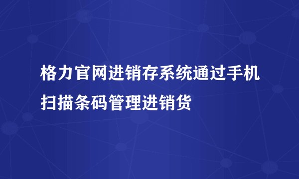 格力官网进销存系统通过手机扫描条码管理进销货