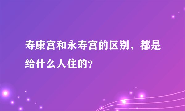 寿康宫和永寿宫的区别，都是给什么人住的？