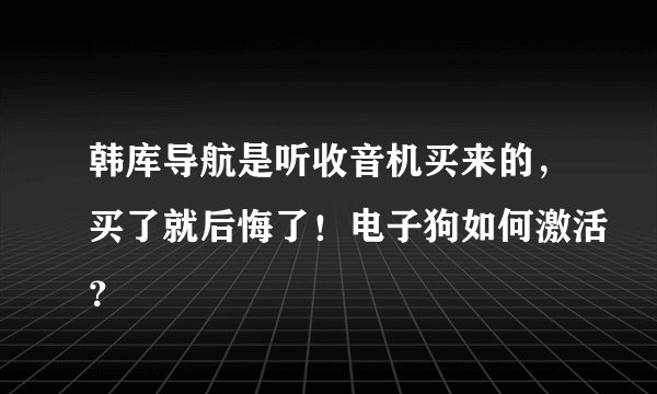 韩库导航是听收音机买来的，买了就后悔了！电子狗如何激活？