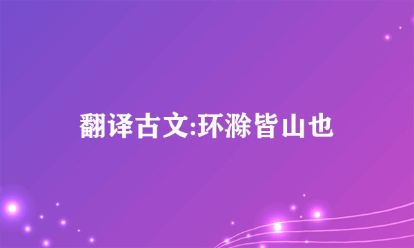 翻译古文:环滁皆山也