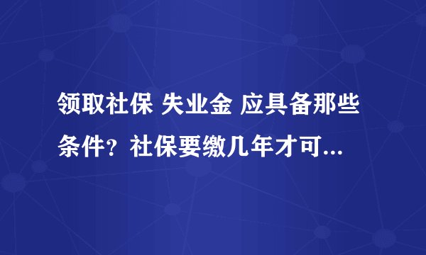 领取社保 失业金 应具备那些条件？社保要缴几年才可以有失业金？