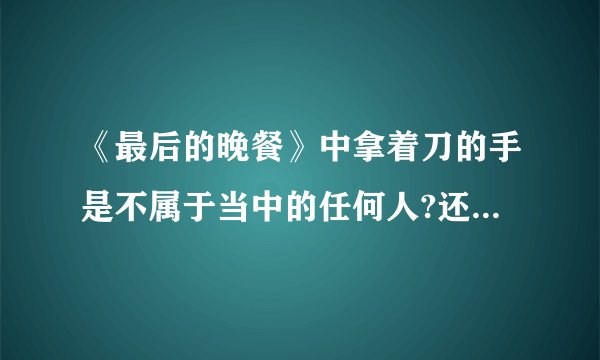 《最后的晚餐》中拿着刀的手是不属于当中的任何人?还是彼得的?犹大是否拿着钱袋?