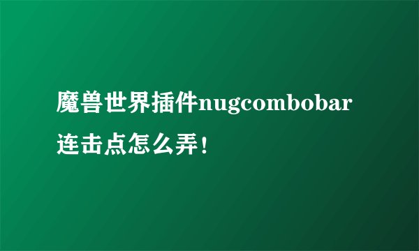 魔兽世界插件nugcombobar 连击点怎么弄！