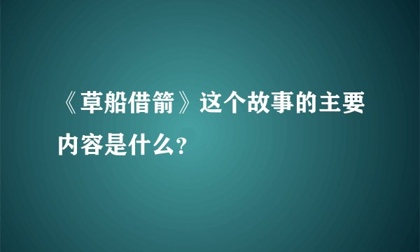 《草船借箭》这个故事的主要内容是什么？