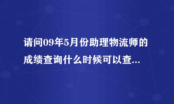 请问09年5月份助理物流师的成绩查询什么时候可以查？在那里查到成绩？谢谢