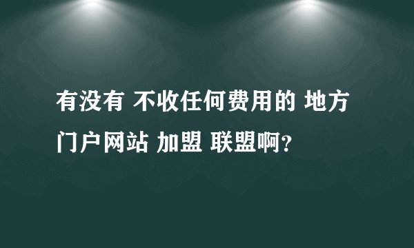 有没有 不收任何费用的 地方门户网站 加盟 联盟啊？